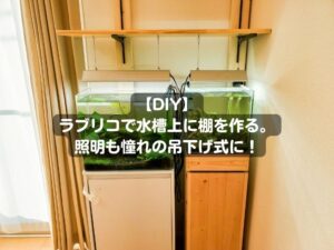 【DIY】ラブリコで水槽上に棚を作る。照明も憧れの吊下げ式に！